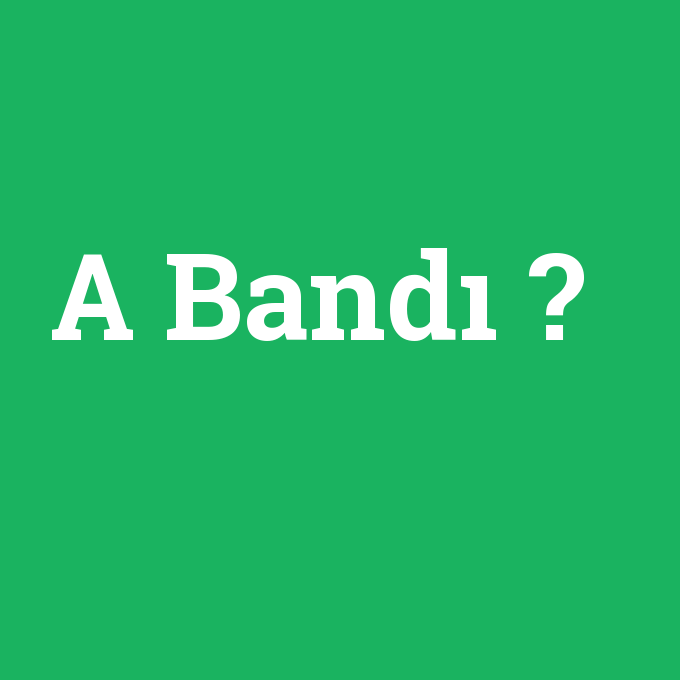 A Bandı, A Bandı nedir ,A Bandı ne demek