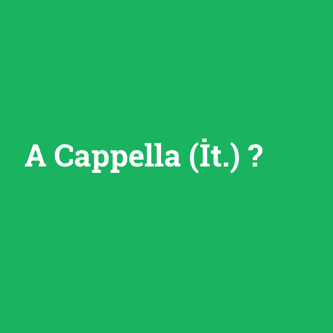 A Cappella (İt.), A Cappella (İt.) nedir ,A Cappella (İt.) ne demek