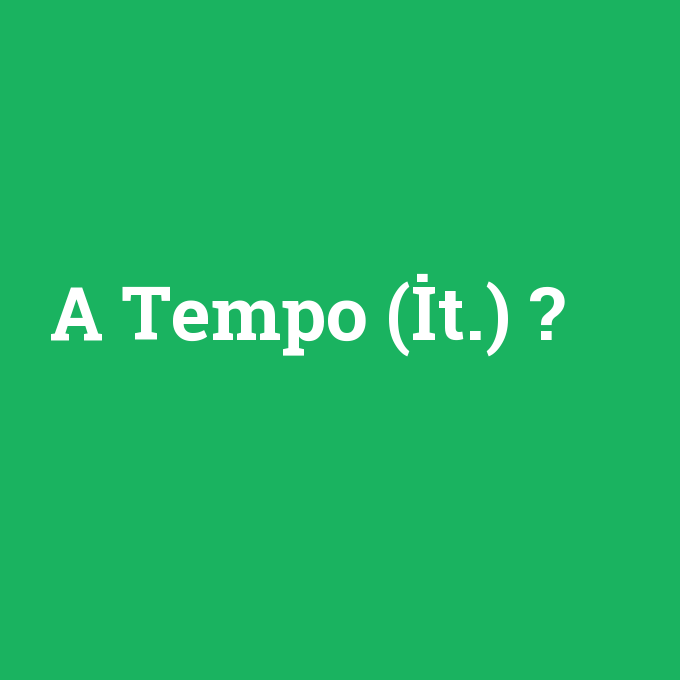 A Tempo (İt.), A Tempo (İt.) nedir ,A Tempo (İt.) ne demek