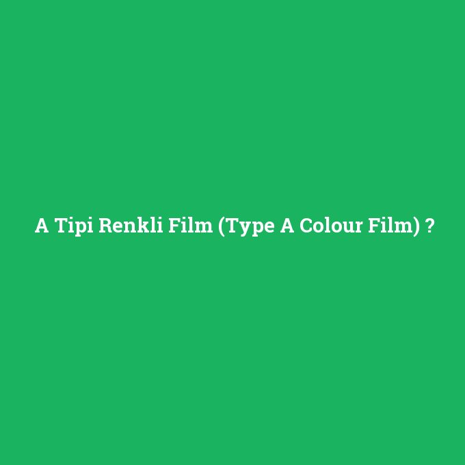 A Tipi Renkli Film (Type A Colour Film), A Tipi Renkli Film (Type A Colour Film) nedir ,A Tipi Renkli Film (Type A Colour Film) ne demek