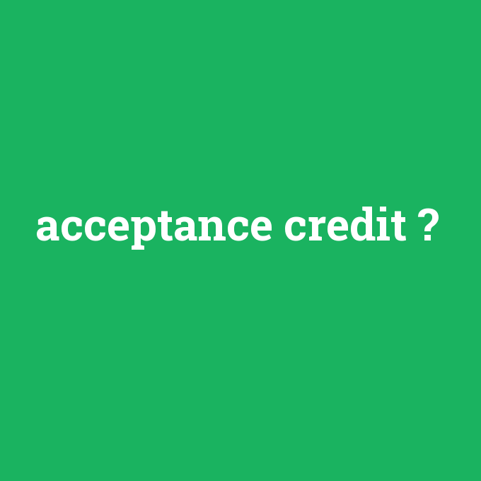 acceptance credit, acceptance credit nedir ,acceptance credit ne demek