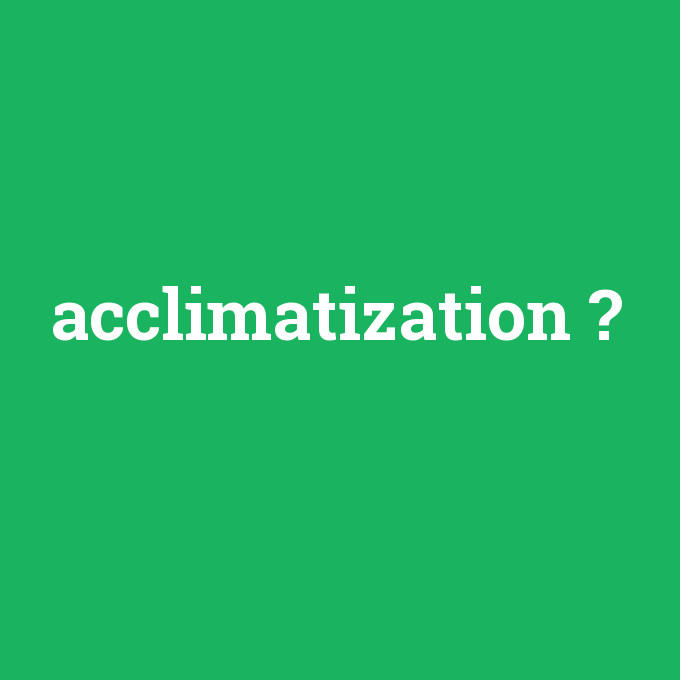 acclimatization, acclimatization nedir ,acclimatization ne demek