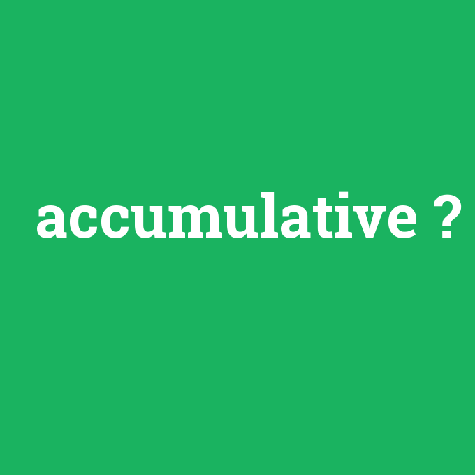 accumulative, accumulative nedir ,accumulative ne demek