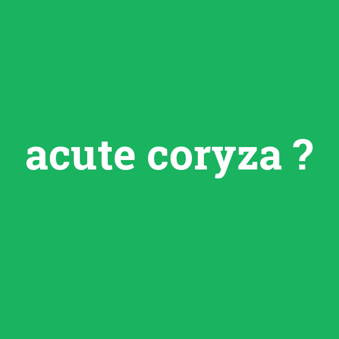 acute coryza, acute coryza nedir ,acute coryza ne demek