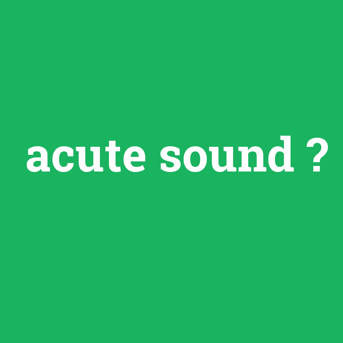 acute sound, acute sound nedir ,acute sound ne demek