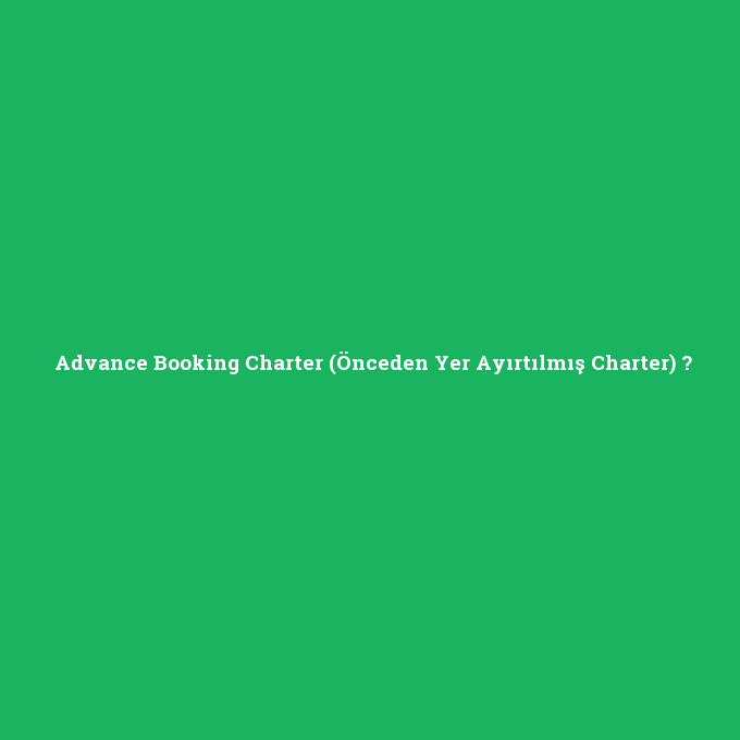 Advance Booking Charter (Önceden Yer Ayırtılmış Charter), Advance Booking Charter (Önceden Yer Ayırtılmış Charter) nedir ,Advance Booking Charter (Önceden Yer Ayırtılmış Charter) ne demek