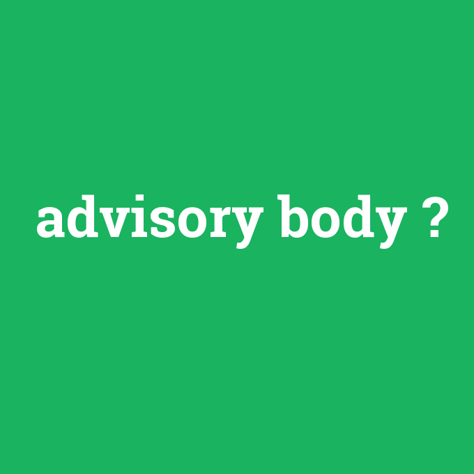 advisory body, advisory body nedir ,advisory body ne demek