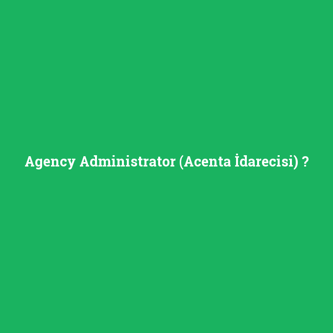 Agency Administrator (Acenta İdarecisi), Agency Administrator (Acenta İdarecisi) nedir ,Agency Administrator (Acenta İdarecisi) ne demek