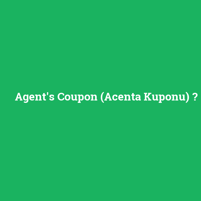 Agent's Coupon (Acenta Kuponu), Agent's Coupon (Acenta Kuponu) nedir ,Agent's Coupon (Acenta Kuponu) ne demek