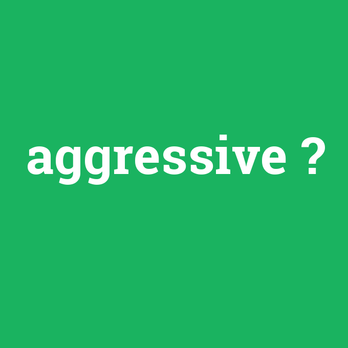 aggressive, aggressive nedir ,aggressive ne demek