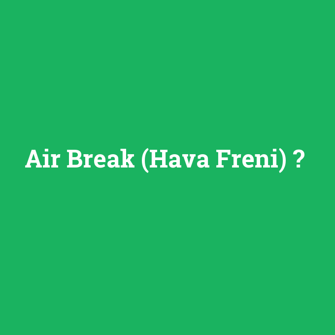 Air Break (Hava Freni), Air Break (Hava Freni) nedir ,Air Break (Hava Freni) ne demek