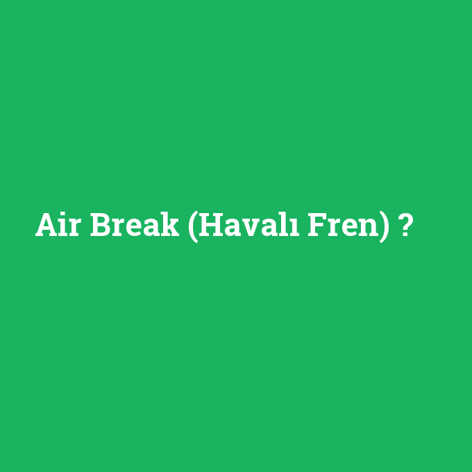 Air Break (Havalı Fren), Air Break (Havalı Fren) nedir ,Air Break (Havalı Fren) ne demek