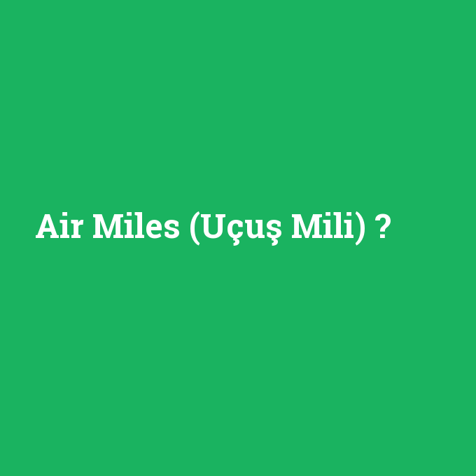 Air Miles (Uçuş Mili), Air Miles (Uçuş Mili) nedir ,Air Miles (Uçuş Mili) ne demek