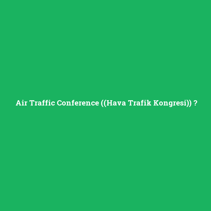 Air Traffic Conference ((Hava Trafik Kongresi)), Air Traffic Conference ((Hava Trafik Kongresi)) nedir ,Air Traffic Conference ((Hava Trafik Kongresi)) ne demek