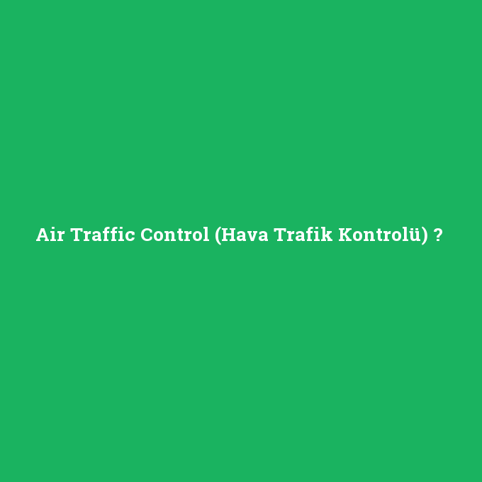 Air Traffic Control (Hava Trafik Kontrolü), Air Traffic Control (Hava Trafik Kontrolü) nedir ,Air Traffic Control (Hava Trafik Kontrolü) ne demek