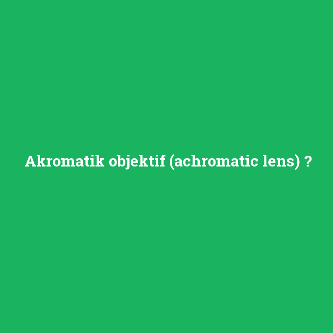Akromatik objektif (achromatic lens), Akromatik objektif (achromatic lens) nedir ,Akromatik objektif (achromatic lens) ne demek