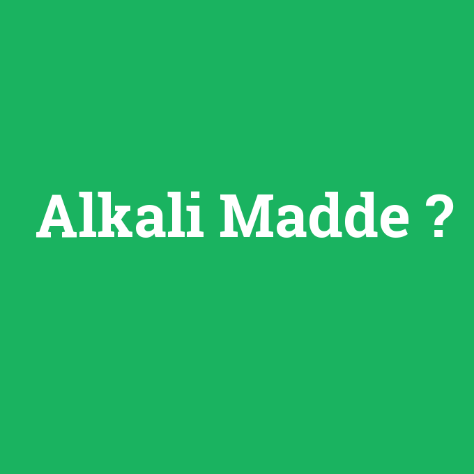 Alkali Madde, Alkali Madde nedir ,Alkali Madde ne demek