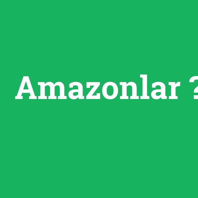 Amazonlar, Amazonlar nedir ,Amazonlar ne demek