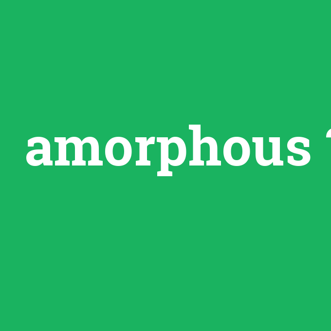 amorphous, amorphous nedir ,amorphous ne demek