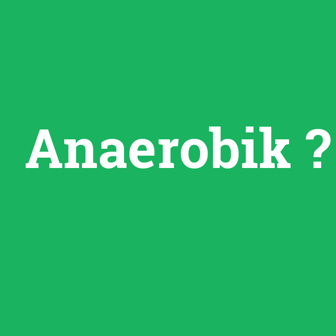 Anaerobik, Anaerobik nedir ,Anaerobik ne demek