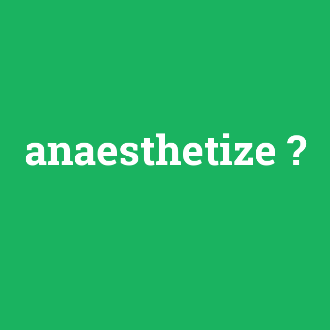 anaesthetize, anaesthetize nedir ,anaesthetize ne demek