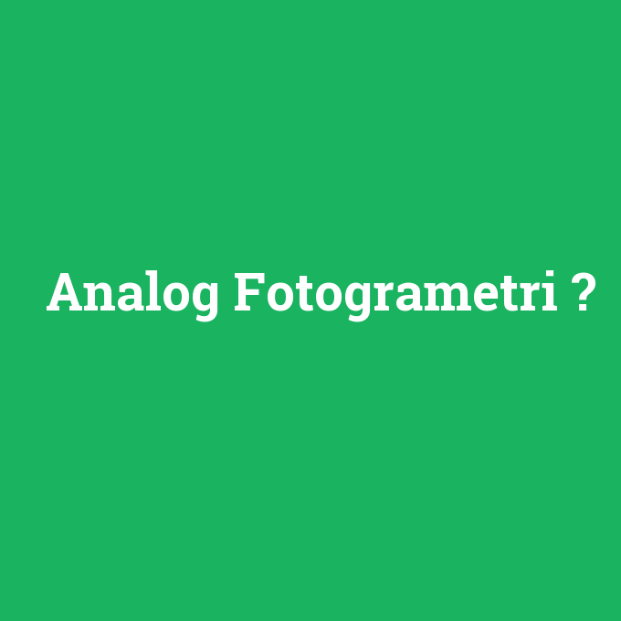 Analog Fotogrametri, Analog Fotogrametri nedir ,Analog Fotogrametri ne demek