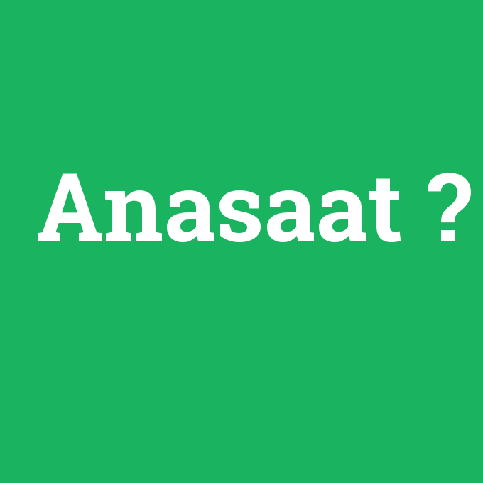 Anasaat, Anasaat nedir ,Anasaat ne demek