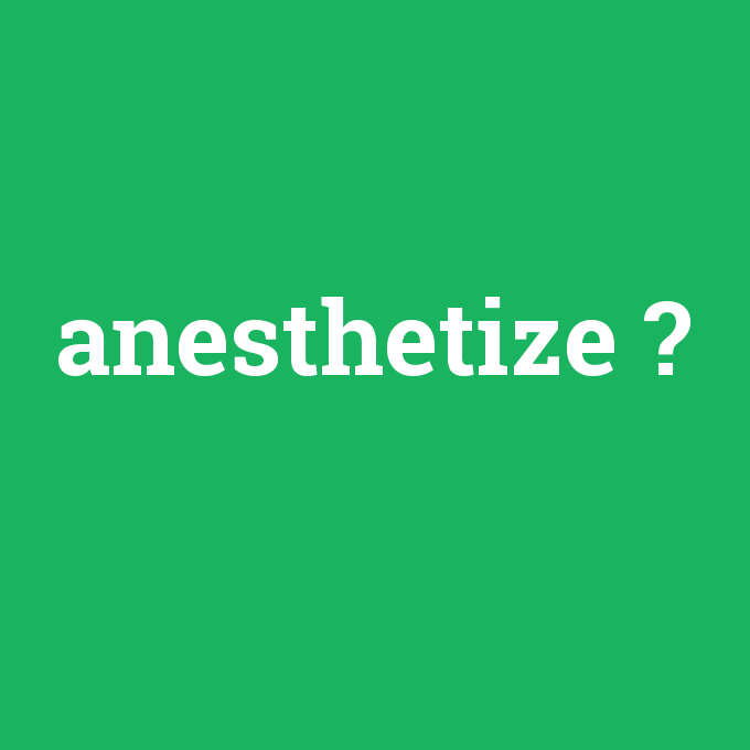 anesthetize, anesthetize nedir ,anesthetize ne demek