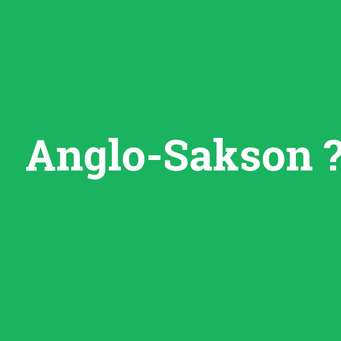 Anglo-Sakson, Anglo-Sakson nedir ,Anglo-Sakson ne demek