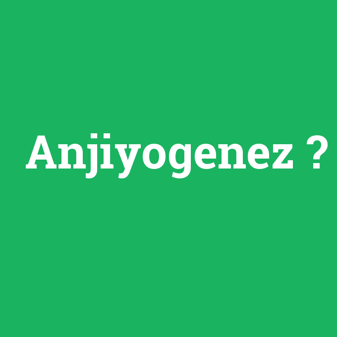 Anjiyogenez, Anjiyogenez nedir ,Anjiyogenez ne demek