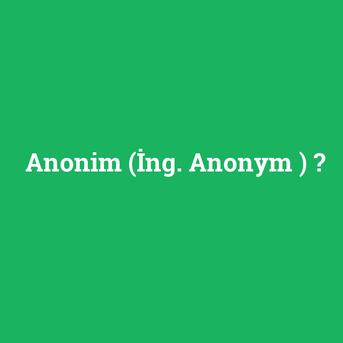Anonim (İng. Anonym ), Anonim (İng. Anonym ) nedir ,Anonim (İng. Anonym ) ne demek