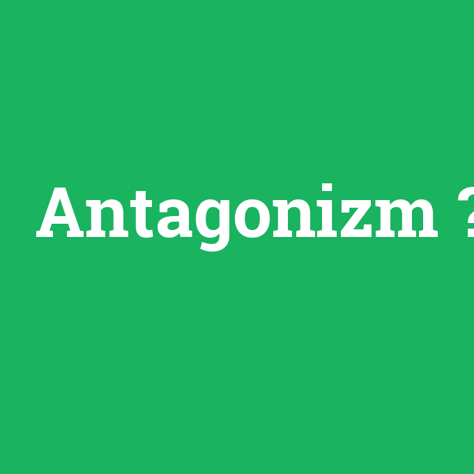 Antagonizm, Antagonizm nedir ,Antagonizm ne demek