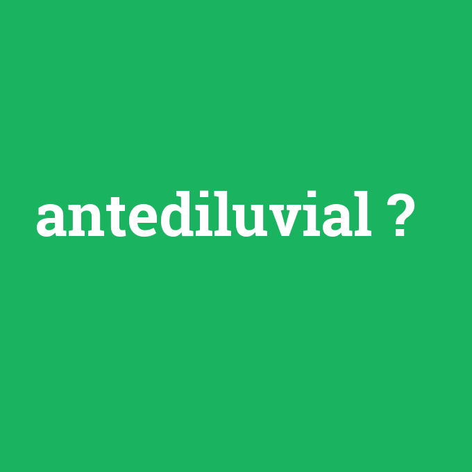 antediluvial, antediluvial nedir ,antediluvial ne demek