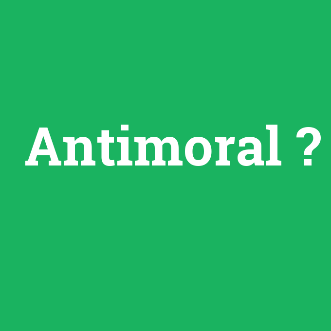 Antimoral, Antimoral nedir ,Antimoral ne demek