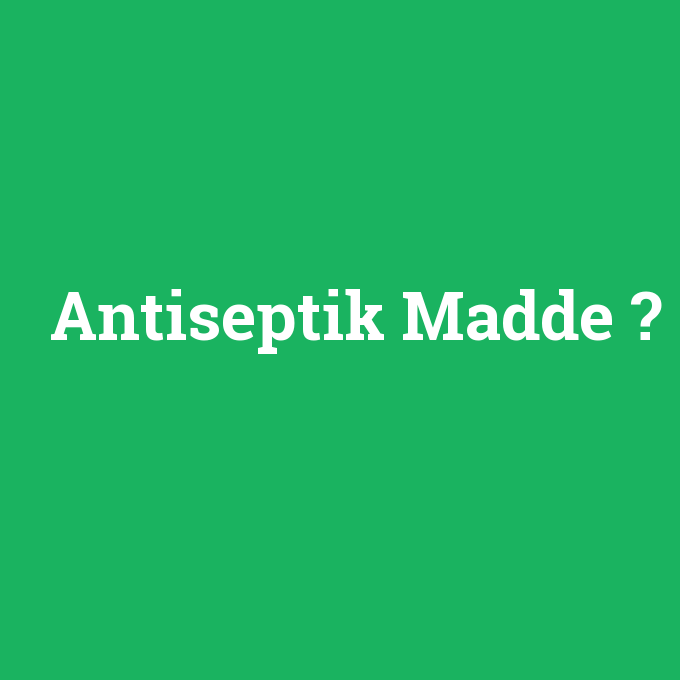Antiseptik Madde, Antiseptik Madde nedir ,Antiseptik Madde ne demek