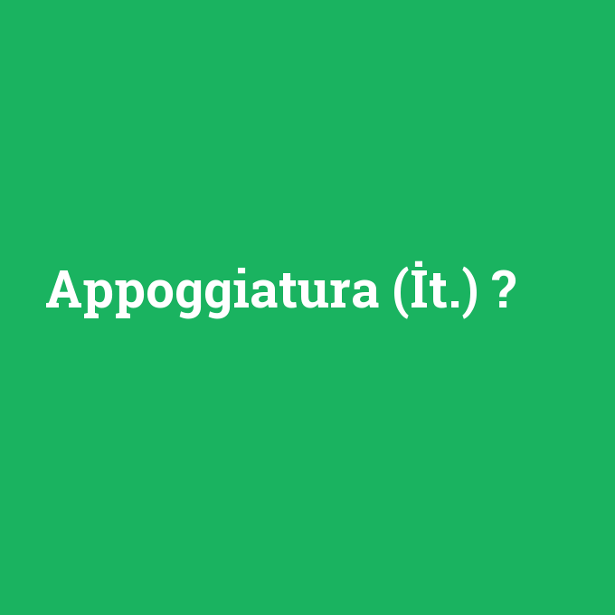 Appoggiatura (İt.), Appoggiatura (İt.) nedir ,Appoggiatura (İt.) ne demek