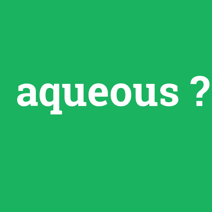 aqueous, aqueous nedir ,aqueous ne demek