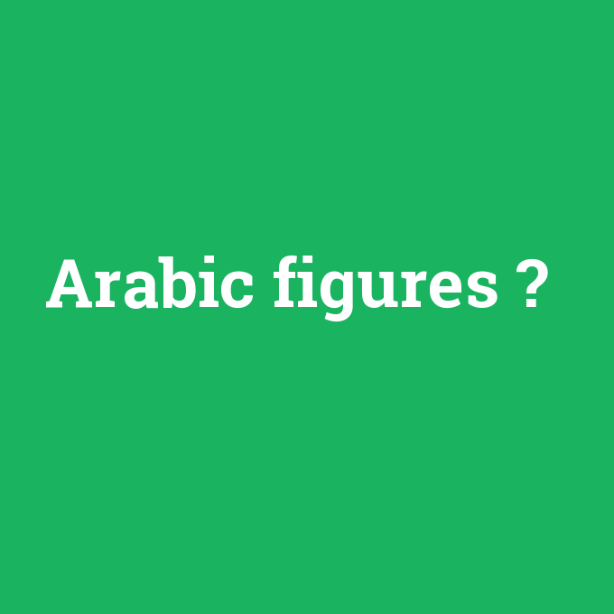 Arabic figures, Arabic figures nedir ,Arabic figures ne demek