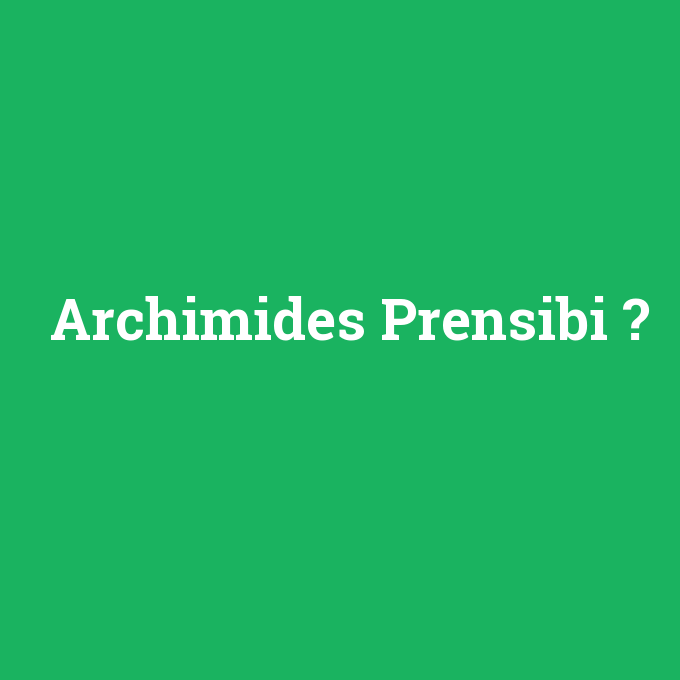 Archimides Prensibi, Archimides Prensibi nedir ,Archimides Prensibi ne demek