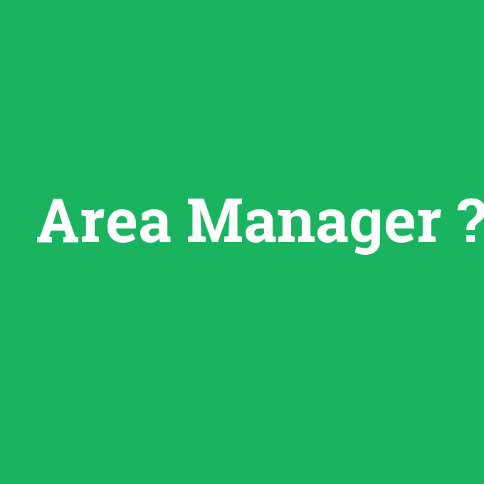 Area Manager, Area Manager nedir ,Area Manager ne demek