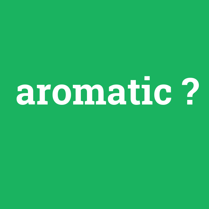 aromatic, aromatic nedir ,aromatic ne demek