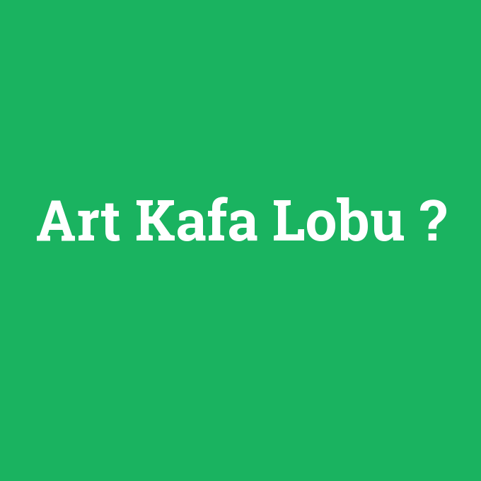 Art Kafa Lobu, Art Kafa Lobu nedir ,Art Kafa Lobu ne demek