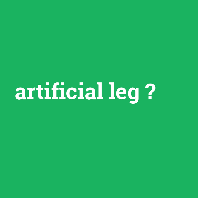 artificial leg, artificial leg nedir ,artificial leg ne demek