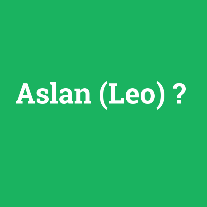 Aslan (Leo), Aslan (Leo) nedir ,Aslan (Leo) ne demek