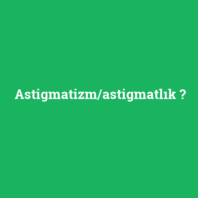 Astigmatizm/astigmatlık, Astigmatizm/astigmatlık nedir ,Astigmatizm/astigmatlık ne demek