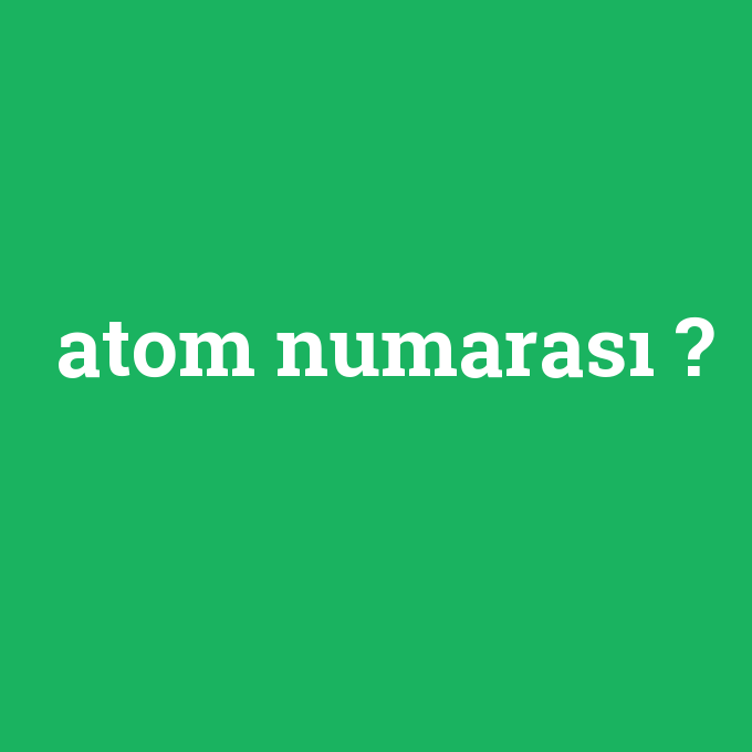 atom numarası, atom numarası nedir ,atom numarası ne demek