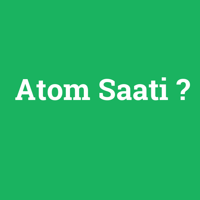 Atom Saati, Atom Saati nedir ,Atom Saati ne demek