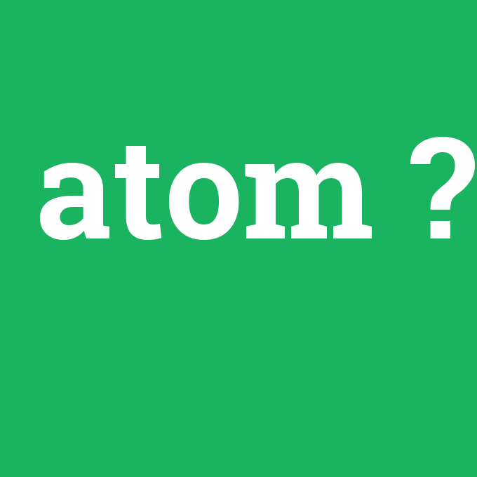 atom, atom nedir ,atom ne demek