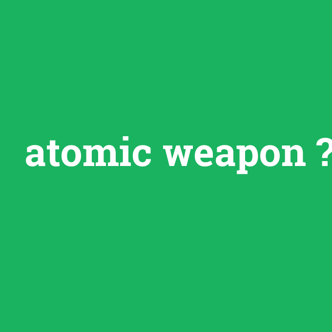 atomic weapon, atomic weapon nedir ,atomic weapon ne demek