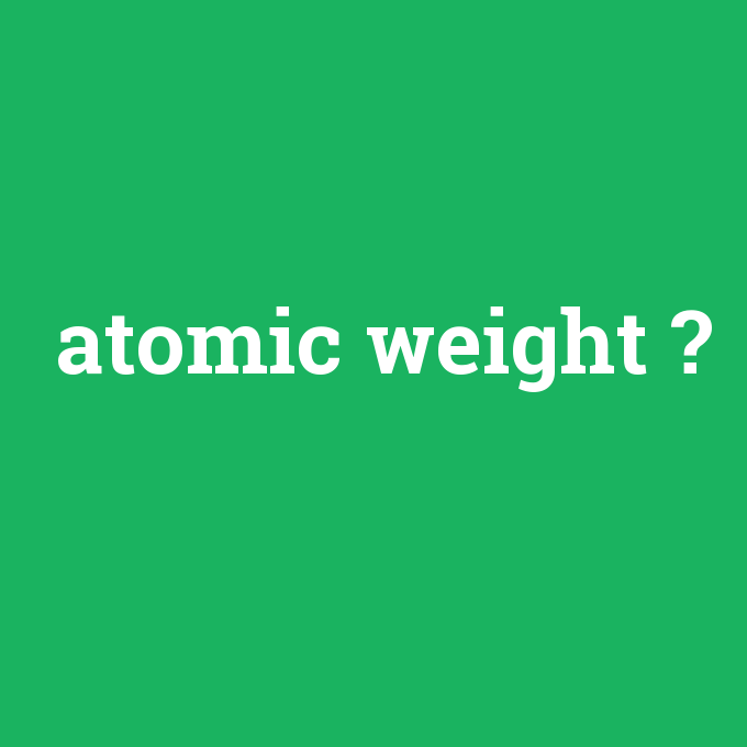 atomic weight, atomic weight nedir ,atomic weight ne demek